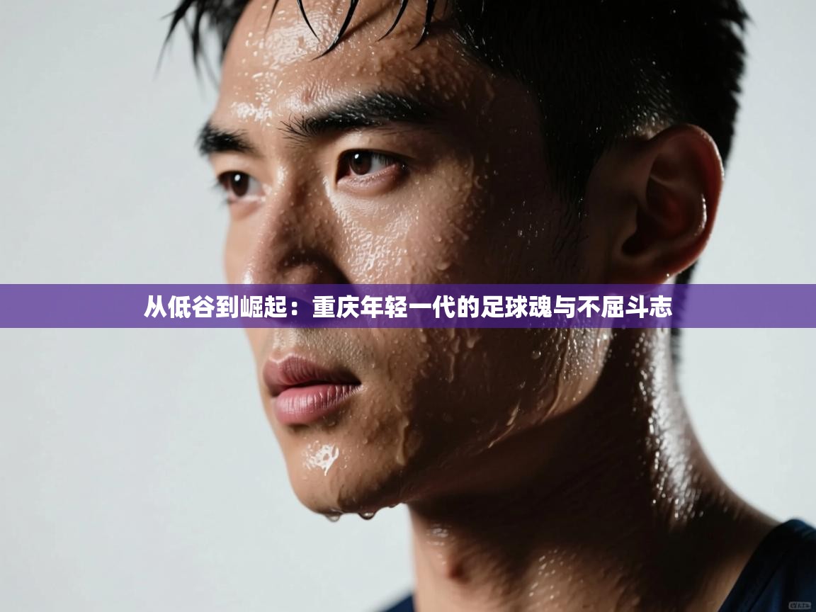 从低谷到崛起：重庆年轻一代的足球魂与不屈斗志  第1张