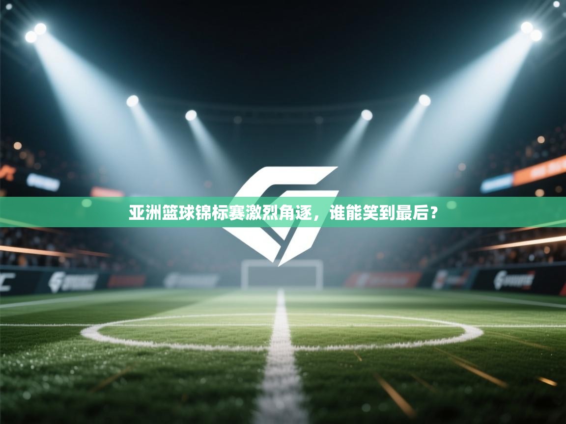 亚洲篮球锦标赛激烈角逐，谁能笑到最后？  第2张