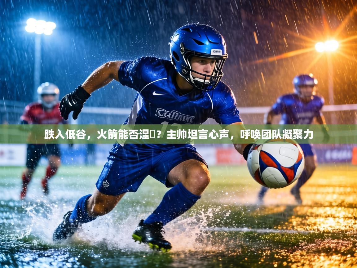 跌入低谷，火箭能否涅槃？主帅坦言心声，呼唤团队凝聚力  第2张